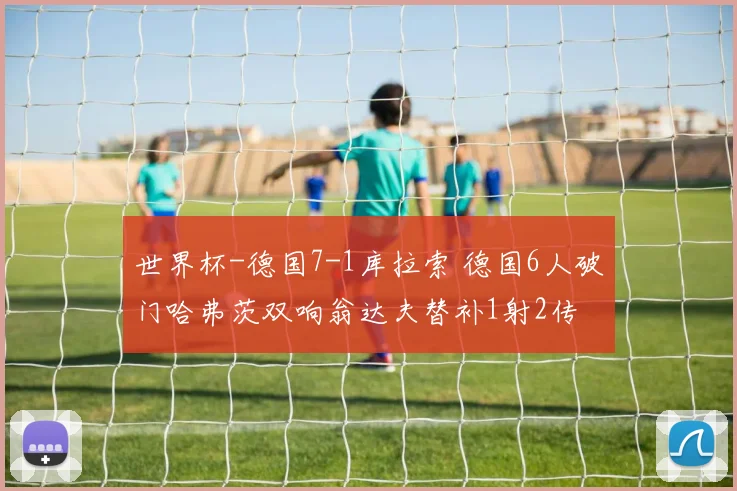 世界杯-德国7-1库拉索 德国6人破门哈弗茨双响翁达夫替补1射2传